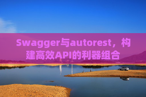 Swagger与autorest,构建高效API的利器组合